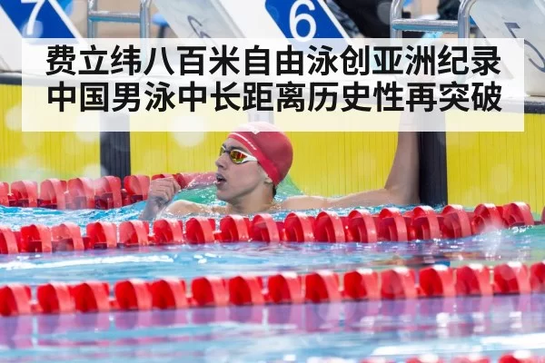 费立纬八百米自由泳创亚洲纪录中国男泳中长距离历史性再突破