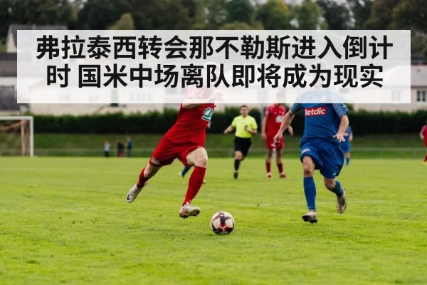 弗拉泰西转会那不勒斯进入倒计时 国米中场离队即将成为现实