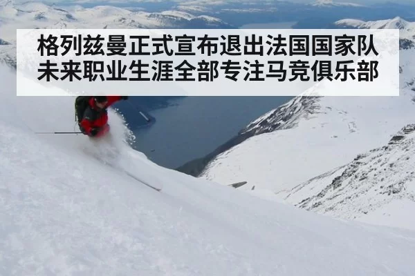 格列兹曼正式宣布退出法国国家队未来职业生涯全部专注马竞俱乐部