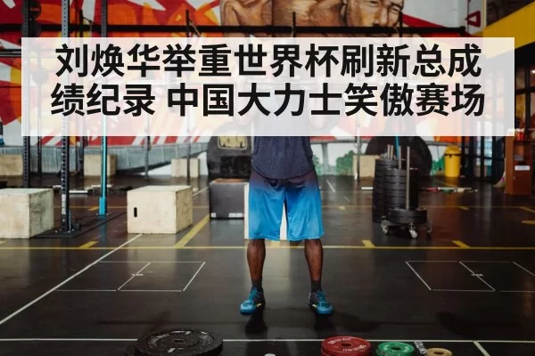 刘焕华举重世界杯刷新总成绩纪录 中国大力士笑傲赛场