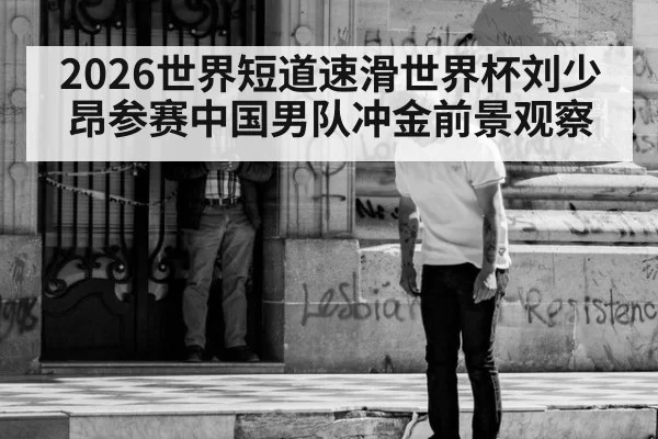 2026世界短道速滑世界杯刘少昂参赛中国男队冲金前景观察