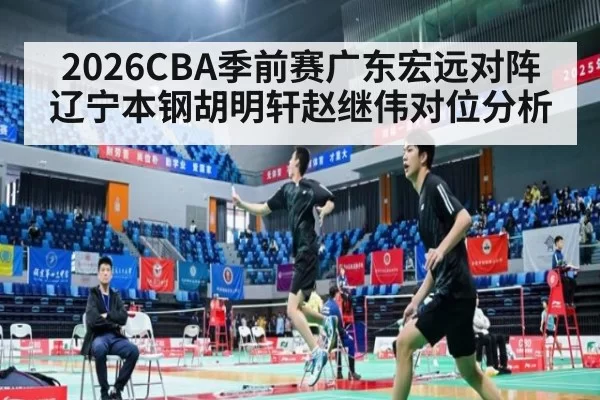 2026CBA季前赛广东宏远对阵辽宁本钢胡明轩赵继伟对位分析