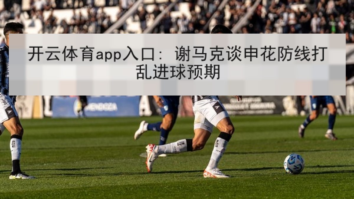 开云体育app入口: 谢马克谈申花防线打乱进球预期