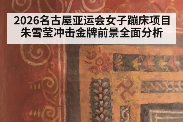 2026名古屋亚运会女子蹦床项目朱雪莹冲击金牌前景全面分析