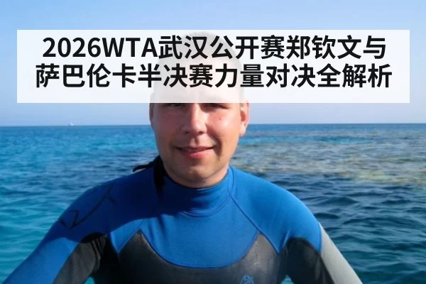 2026WTA武汉公开赛郑钦文与萨巴伦卡半决赛力量对决全解析