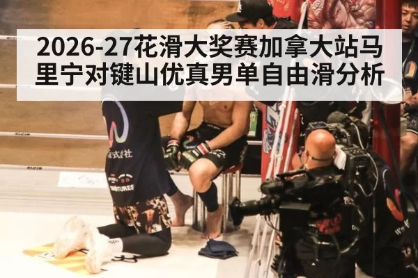 2026-27花滑大奖赛加拿大站马里宁对键山优真男单自由滑分析